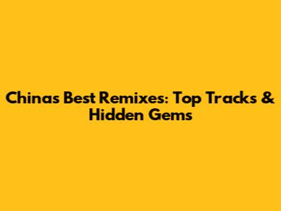 China's Best Remixes: Top Tracks & Hidden Gems