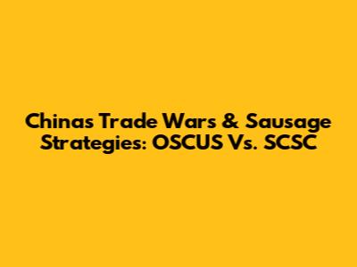 China's Trade Wars & Sausage Strategies: OSCUS Vs. SCSC