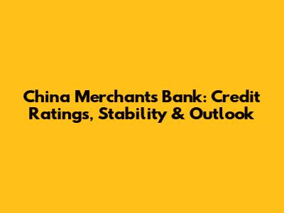 China Merchants Bank: Credit Ratings, Stability & Outlook