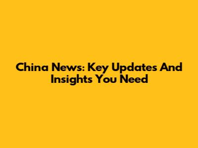China News: Key Updates And Insights You Need