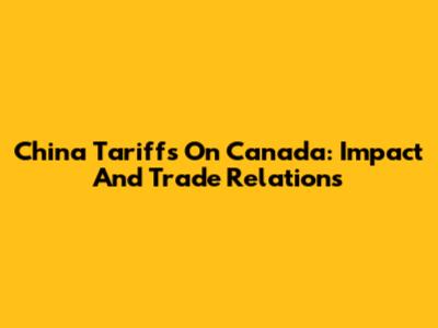 China Tariffs On Canada: Impact And Trade Relations