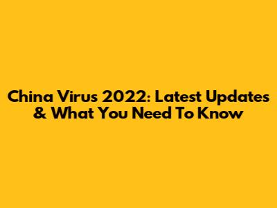 China Virus 2022: Latest Updates & What You Need To Know