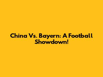 China Vs. Bayern: A Football Showdown!