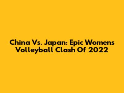 China Vs. Japan: Epic Women's Volleyball Clash Of 2022