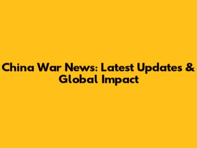 China War News: Latest Updates & Global Impact