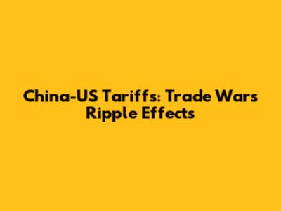 China-US Tariffs: Trade War's Ripple Effects