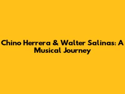 Chino Herrera & Walter Salinas: A Musical Journey