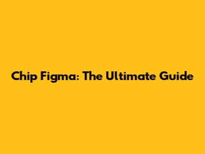 Chip Figma: The Ultimate Guide