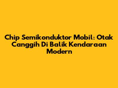 Chip Semikonduktor Mobil: Otak Canggih Di Balik Kendaraan Modern