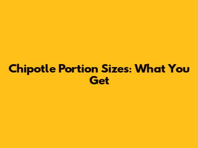 Chipotle Portion Sizes: What You Get