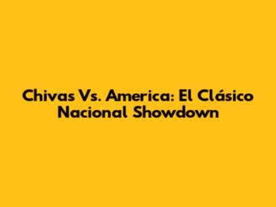 Chivas Vs. America: El Clásico Nacional Showdown