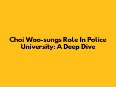Choi Woo-sung's Role In Police University: A Deep Dive