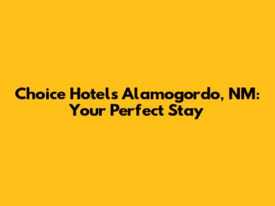 Choice Hotels Alamogordo, NM: Your Perfect Stay