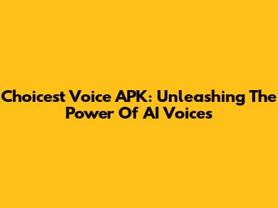 Choicest Voice APK: Unleashing The Power Of AI Voices