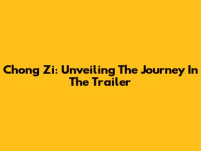 Chong Zi: Unveiling The Journey In The Trailer