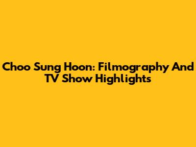 Choo Sung Hoon: Filmography And TV Show Highlights