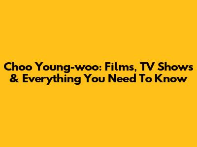 Choo Young-woo: Films, TV Shows & Everything You Need To Know