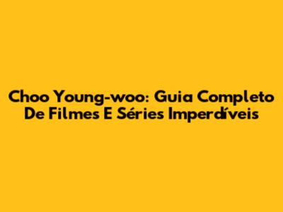 Choo Young-woo: Guia Completo De Filmes E Séries Imperdíveis