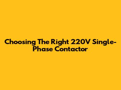 Choosing The Right 220V Single-Phase Contactor