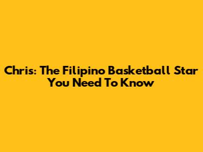 Chris: The Filipino Basketball Star You Need To Know