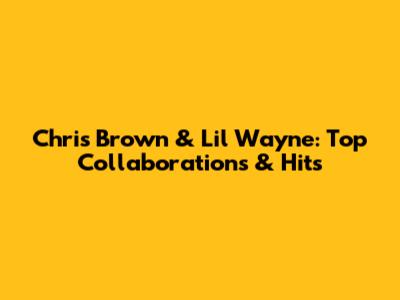 Chris Brown & Lil Wayne: Top Collaborations & Hits