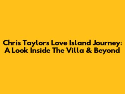 Chris Taylor's Love Island Journey: A Look Inside The Villa & Beyond