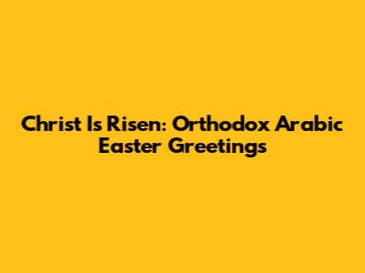 Christ Is Risen: Orthodox Arabic Easter Greetings