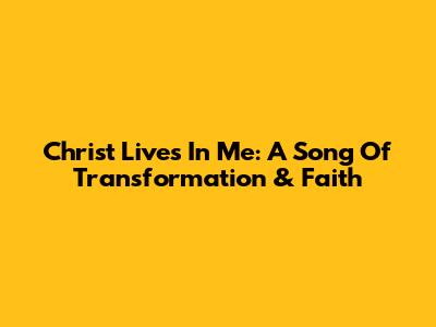 Christ Lives In Me: A Song Of Transformation & Faith