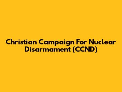 Christian Campaign For Nuclear Disarmament (CCND)