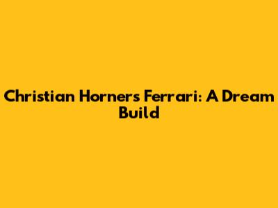 Christian Horner's Ferrari: A Dream Build