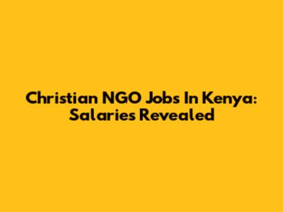 Christian NGO Jobs In Kenya: Salaries Revealed