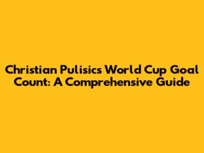 Christian Pulisic's World Cup Goal Count: A Comprehensive Guide