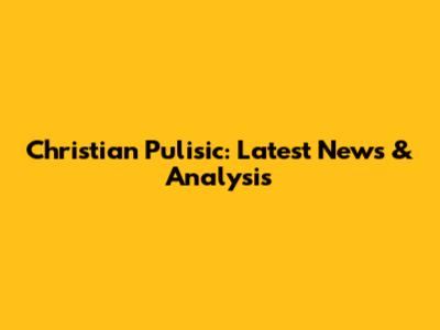 Christian Pulisic: Latest News & Analysis