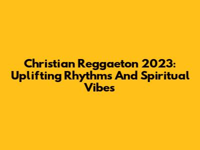 Christian Reggaeton 2023: Uplifting Rhythms And Spiritual Vibes