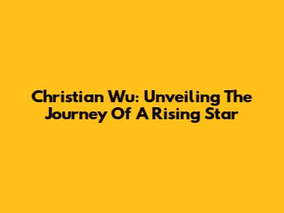 Christian Wu: Unveiling The Journey Of A Rising Star