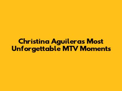 Christina Aguilera's Most Unforgettable MTV Moments