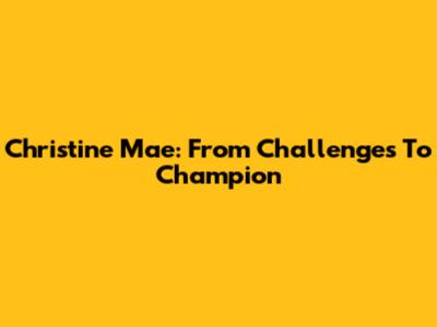 Christine Mae: From Challenges To Champion