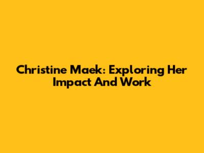 Christine Maek: Exploring Her Impact And Work