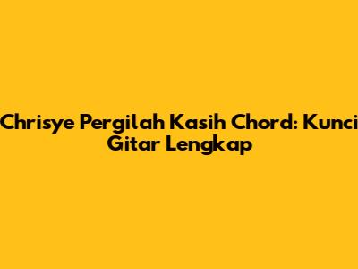 Chrisye Pergilah Kasih Chord: Kunci Gitar Lengkap