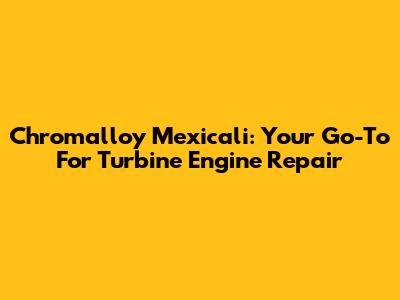 Chromalloy Mexicali: Your Go-To For Turbine Engine Repair