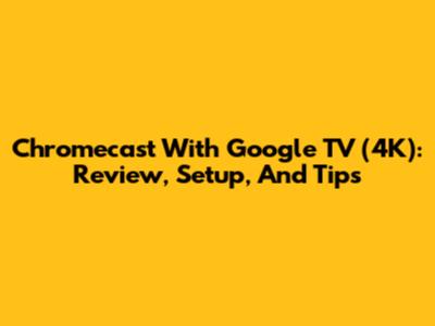 Chromecast With Google TV (4K): Review, Setup, And Tips