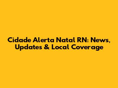 Cidade Alerta Natal RN: News, Updates & Local Coverage
