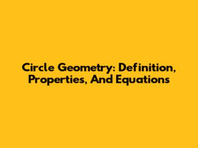 Circle Geometry: Definition, Properties, And Equations
