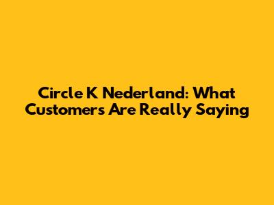 Circle K Nederland: What Customers Are Really Saying