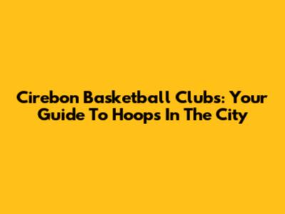 Cirebon Basketball Clubs: Your Guide To Hoops In The City