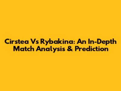 Cirstea Vs Rybakina: An In-Depth Match Analysis & Prediction