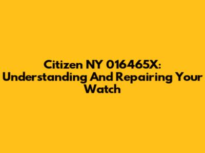 Citizen NY 016465X: Understanding And Repairing Your Watch