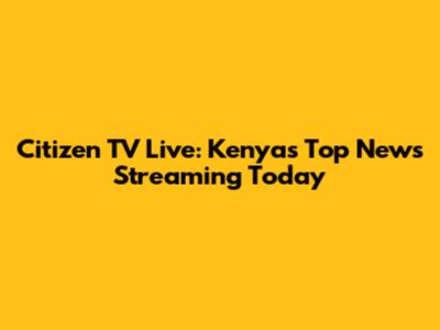 Citizen TV Live: Kenya's Top News Streaming Today