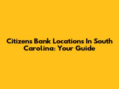 Citizens Bank Locations In South Carolina: Your Guide