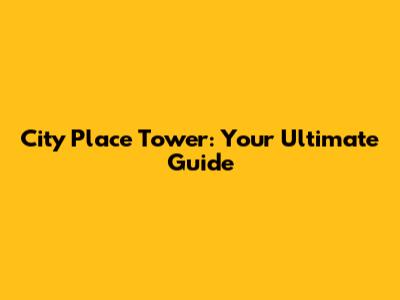City Place Tower: Your Ultimate Guide